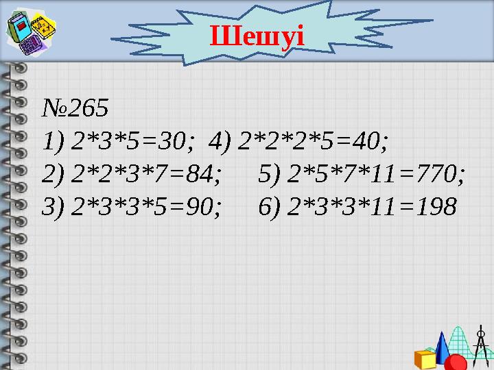 Шешуі № 265 1) 2*3*5 =30 ; 4) 2*2*2*5=40; 2) 2*2*3*7=84; 5) 2*5*7*11=770; 3) 2*3*3*5=90; 6) 2*3*3*11=198