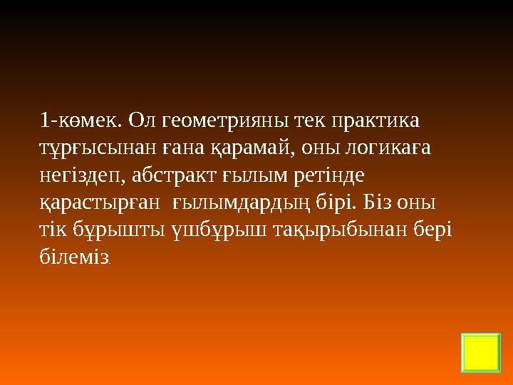 1-көмек. Ол геометрияны тек практика тұрғысынан ғана қарамай, оны логикаға негіздеп, абстракт ғылым ретінде қарастырған ғыл