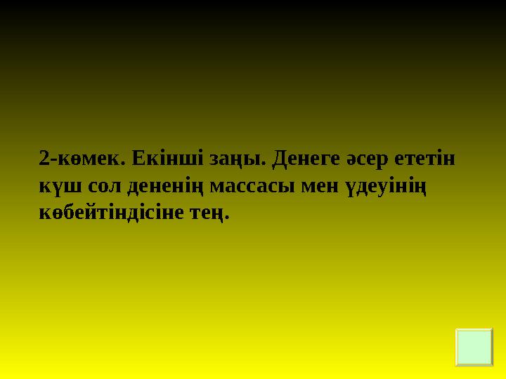 2-көмек . Екінші заңы . Денеге әсер ететін күш сол дененің массасы мен үдеуінің көбейтіндісіне тең.