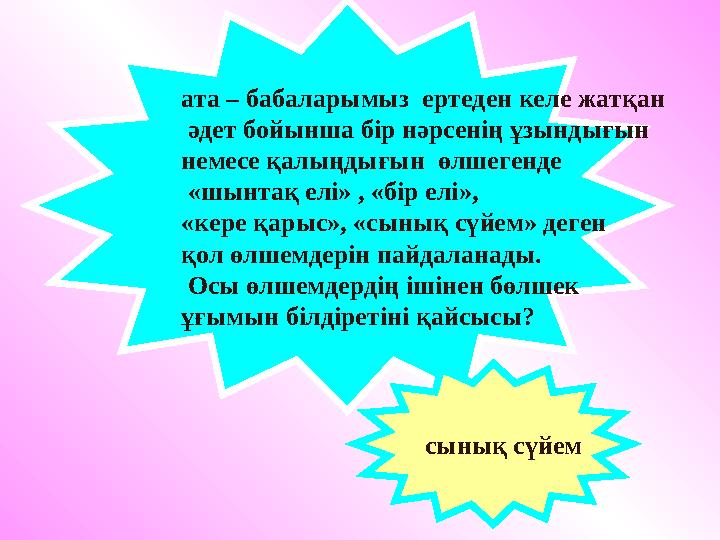 ата – бабаларымыз ертеден келе жатқан әдет бойынша бір нәрсенің ұзындығын немесе қалыңдығын өлшегенде «шынтақ елі» , «бі