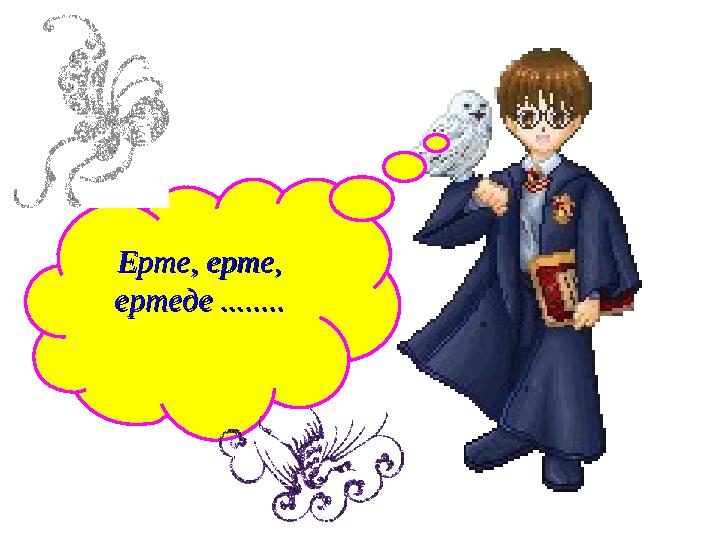 Ерте, ерте, Ерте, ерте, ертеде ........ертеде ........