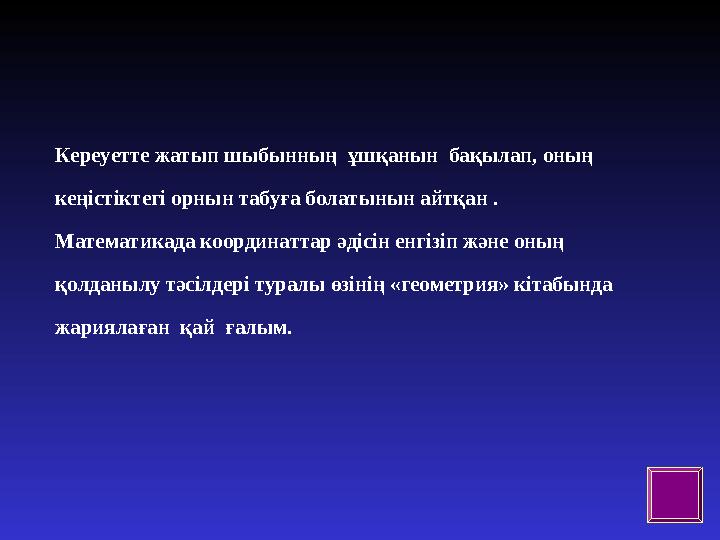 Кереуетте жатып шыбынның ұшқанын бақылап, оның кеңістіктегі орнын табуға болатынын айтқан . Математикада координаттар әдіс