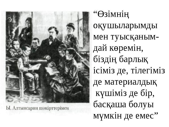 “ Өзімнің оқушыларымды мен туысқаным- дай көремін, біздің барлық ісіміз де, тілегіміз де материалдық күшіміз де бір, басқа