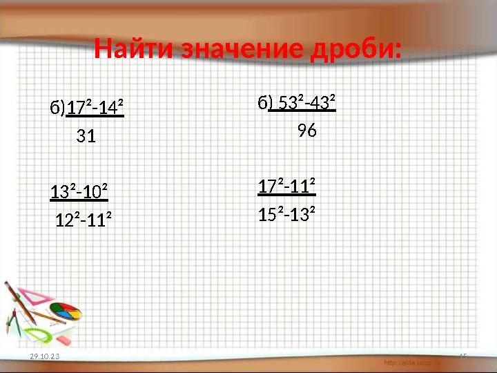 Найти значение дроби: б) 17²-14² 31 13²-10² 12²-11² б ) 53²-43² 96 17²-11² 15²-13² 29.10.23 15