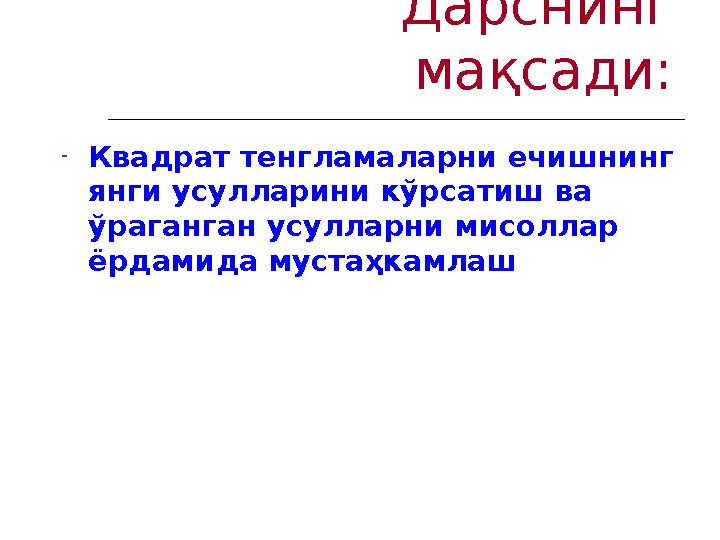 Дарснинг мақсади: - Квадрат тенгламаларни ечишнинг янги усулларини кўрсатиш ва ўраганган усулларни мисоллар ёрдамида мустаҳк