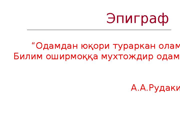 Эпиграф “ Одамдан юқори тураркан олам, Билим оширмоққа мухтождир одам”. А.А.Рудакий