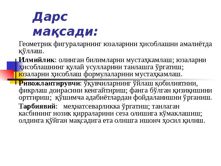 Дарс мақсади: Геометрик фигураларнинг юзаларини ҳисоблашни амалиётда қўллаш. Илмийлик : олинган билимларни мустаҳкамлаш; юза