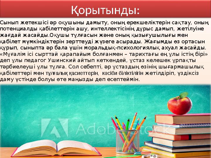 Қорытынды: Сынып жетекшісі әр оқушыны дамыту, оның ерекшеліктерін сақтау, оның потенциалды қабілеттерін ашу, интеллектісінің дұ