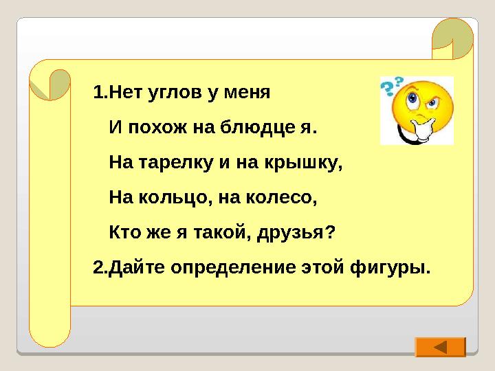 1.Нет углов у меня И похож на блюдце я. На тарелку и на крышку, На кольцо, на колесо, Кто же я такой, друзья ? 2