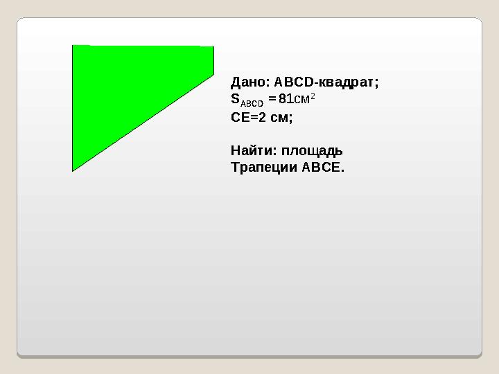 Дано: АВС D- квадрат; S АВС D = 81 см 2 СЕ=2 см; Найти: площадь Трапеции АВСЕ.