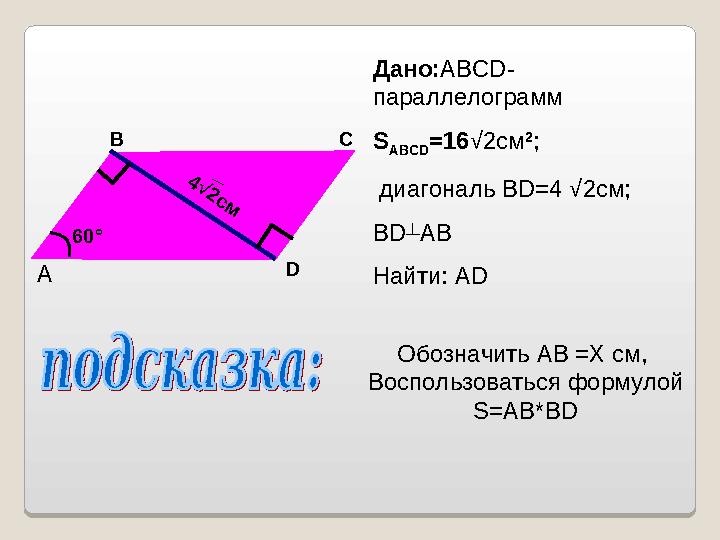 Дано: ABCD- параллелограмм S ABCD = 16 √2см 2 ; диагональ BD=4 √2см; BD ┴ AB Найти: ADA B C D4√2см60 ° Обозначить AB =X