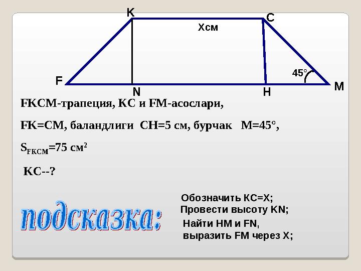 FKCM- трапеция, КС и FM- асослари, FK=C М, баландлиги CH=5 см, бурчак M=45 ° , S FKCM =75 см 2 KC --? F K C H M Обозн