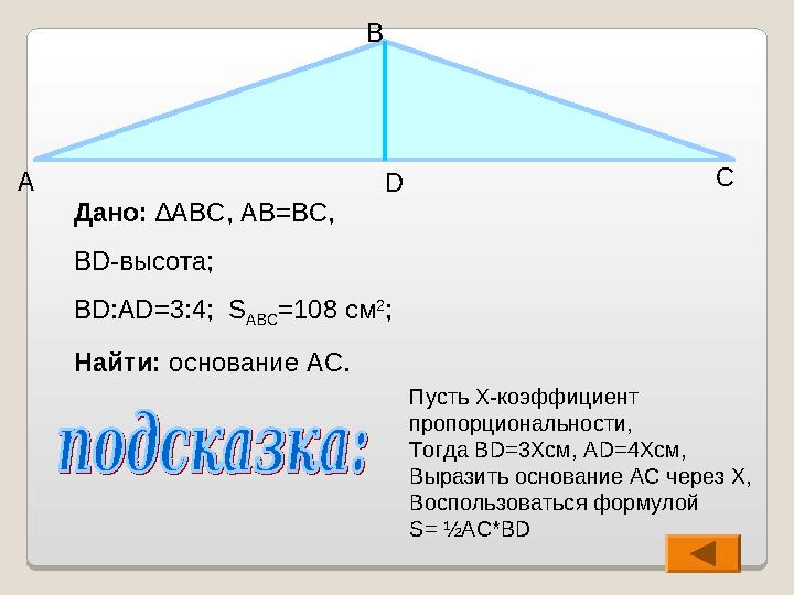 Дано: ∆ ABC , А B=BC , BD- высота; BD : AD=3 :4; S ABC =108 см 2 ; Найти: основание AC .А В С D Пусть X- коэффициент про