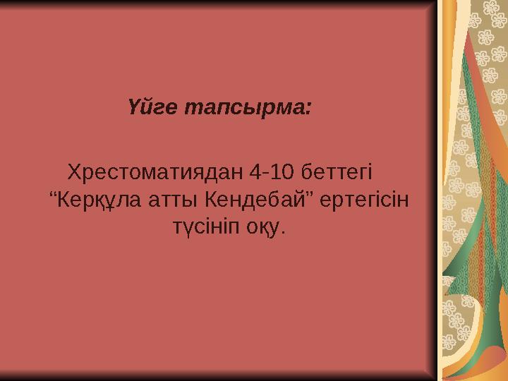 Үйге тапсырма: Хрестоматиядан 4-10 беттегі “Керқұла атты Кендебай” ертегісін түсініп оқу.