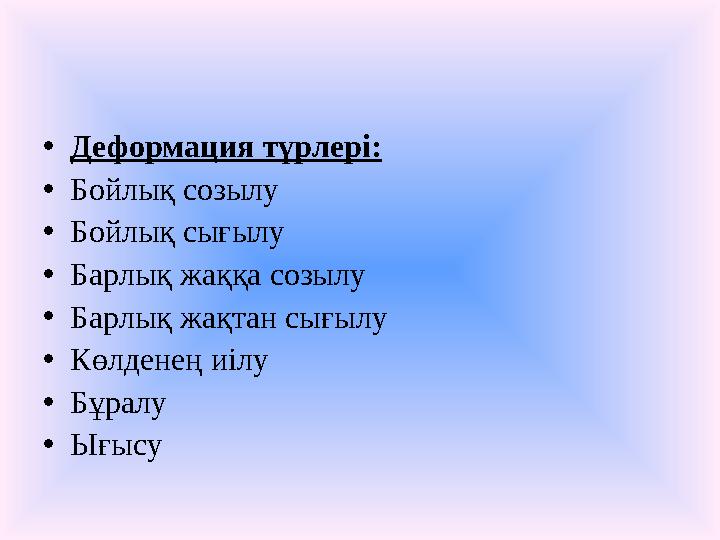 • Деформация түрлері: • Бойлық созылу • Бойлық сығылу • Барлық жаққа созылу • Барлық жақтан сығылу • Көлденең иілу • Бұралу • Ы