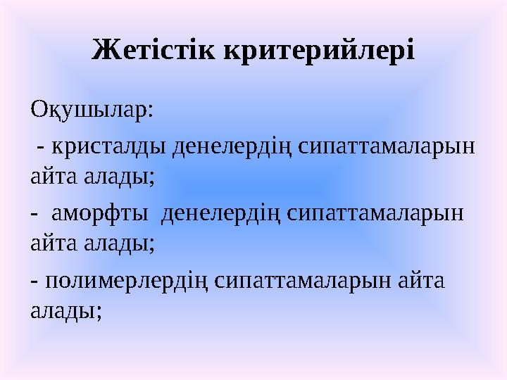 Жетістік критерийлері Оқушылар: - кристалды денелердің сипаттамаларын айта алады; - аморфты денелердің сипаттамаларын айта