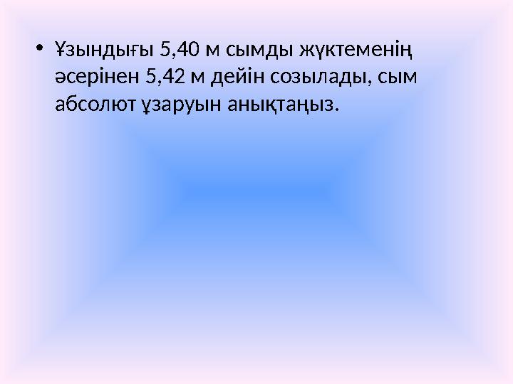 • Ұзындығы 5,40 м сымды жүктеменің әсерінен 5,42 м дейін созылады, сым абсолют ұзаруын анықтаңыз.