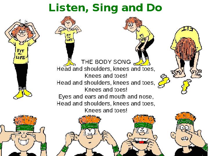 Listen, Sing and Do THE BODY SONG Head and shoulders, knees and toes, Knees and toes! Head and shoulders, knees and toes, K Listen, Sing and Do THE BODY SONG Head and shoulders, knees and toes, Knees and toes! Head and shoulders, knees and toes, K