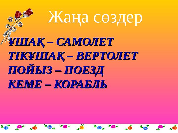 ҰШАҚ – САМОЛЕТҰШАҚ – САМОЛЕТ ТІКҰШАҚ – ВЕРТОЛЕТТІКҰШАҚ – ВЕРТОЛЕТ ПОЙЫЗ – ПОЕЗДПОЙЫЗ – ПОЕЗД КЕМЕ – КОРАБЛЬКЕМЕ – КОРАБЛЬ Жаңа с