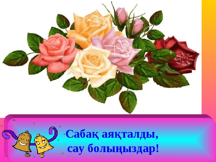 Сабақ аяқталды, сау болыңыздар!