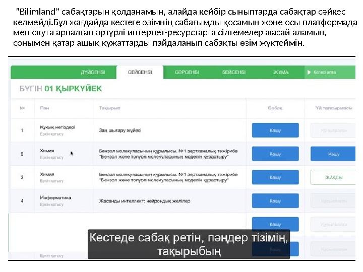 “ Bilimland” сабақтарын қолданамын, алайда кейбір сыныптарда сабақтар сәйкес келмейді.Бұл жағдайда кестеге өзімнің сабағымды қ