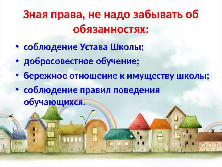 Зная права, не надо забывать об обязанностях: • соблюдение Устава Школы; • добросовестное обучение; • бережное отношение к имущ