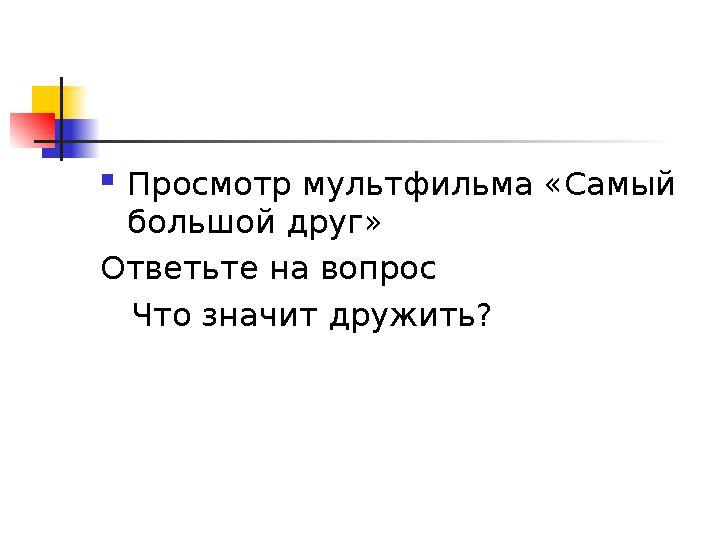  Просмотр мультфильма «Самый большой друг» Ответьте на вопрос Что значит дружить?