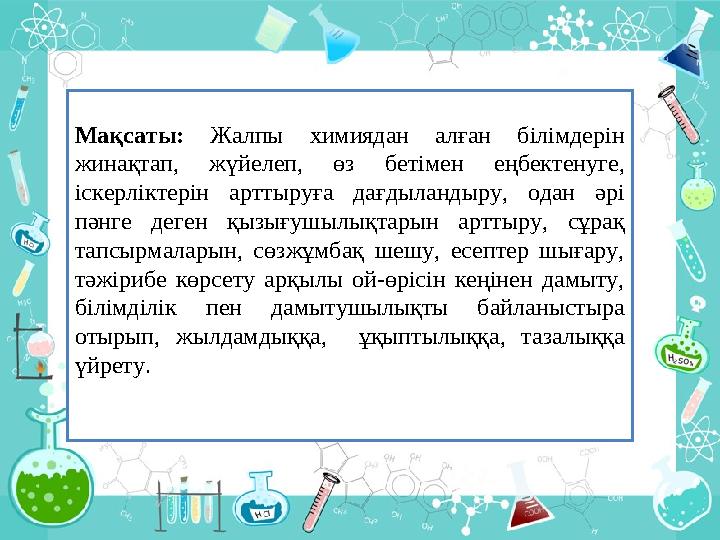 Мақсаты: Жалпы химиядан алған білімдерін жинақтап, жүйелеп, өз бетімен еңбектенуге, іскерліктерін арттыруға дағдыла