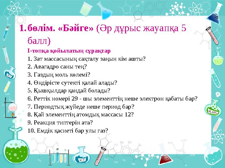 1. бөлім. «Бәйге» (Әр дұрыс жауапқа 5 балл) І-топқа қойылатың сұрақтар 1. Зат массасының сақталу заңын кім ашты? 2. Авагадро