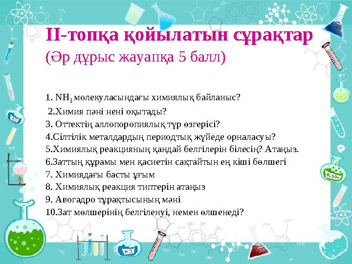 ІІ-топқа қойылатын сұрақтар (Әр дұрыс жауапқа 5 балл) 1. NH 3 молекуласындағы химиялық байланыс? 2.Химия пәні нені оқыта