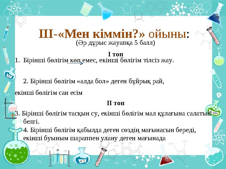 ІІІ-«Мен кіммін?» ойыны : (Әр дұрыс жауапқа 5 балл) І топ 1. Бірінші бөлігім көп емес, екінші бөлігім тілсіз жау. 2. Бірінші