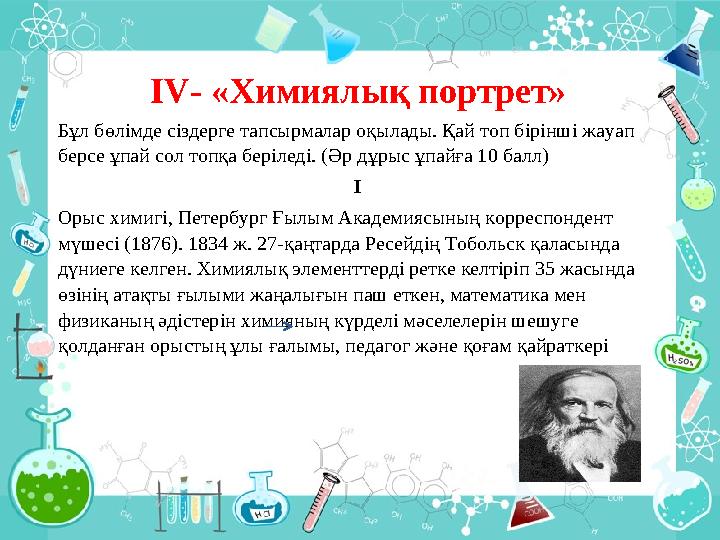 І V - «Химиялық портрет» Бұл бөлімде сіздерге тапсырмалар оқылады. Қай топ бірінші жауап берсе ұпай сол топқа беріледі. (Әр д