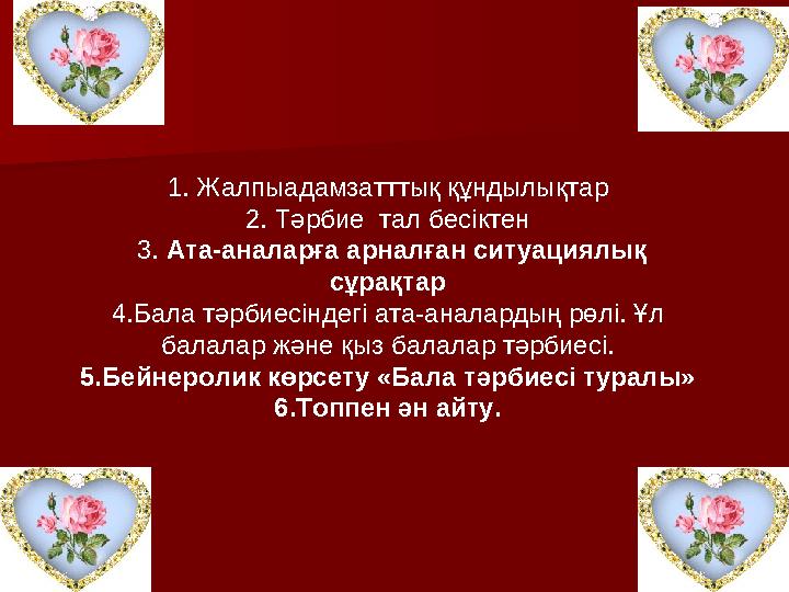 1 . Жалпыадамзатттық құндылықтар 2. Тәрбие тал бесіктен 3. Ата-аналарға арналған ситуациялық сұрақтар 4.Бала тәрбиесіндегі