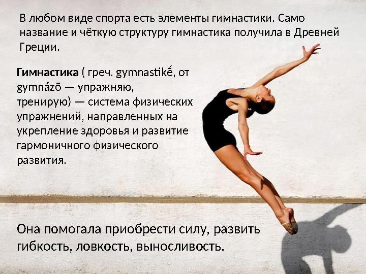 Гимнастика ( греч. gymnastikḗ, от gymnázō — упражняю, тренирую) — система физических упражнений, направленных на укреплен