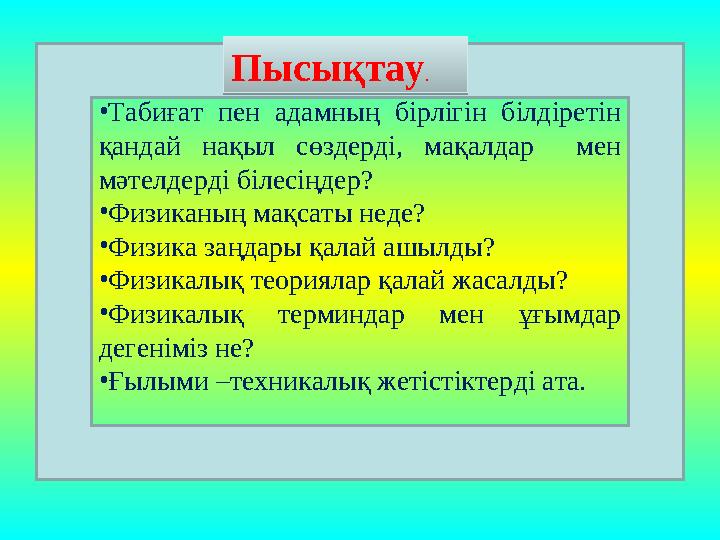 • Табиғат пен адамның бірлігін білдіретін қандай нақыл сөздерді, мақалдар мен мәтелдерді білесіңдер? • Физиканың мақ