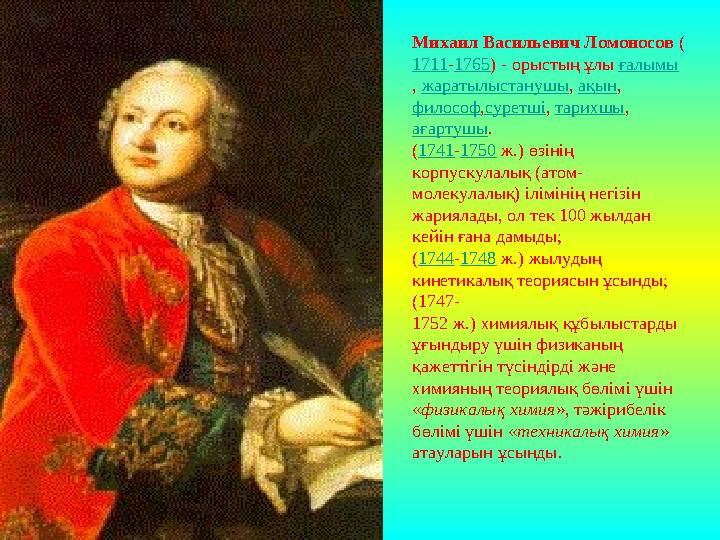 Михаил Васильевич Ломоносов ( 1711 - 1765 ) - орыстың ұлы ғалымы , жаратылыстанушы , ақын , философ , суретші , тарихшы ,