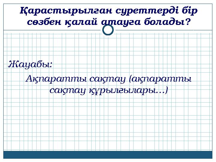 Ақпаратты сақтау (ақпаратты сақтау құрылғылары…)Қарастырылған суреттерді бір сөзбен қалай атауға болады? Жауабы: