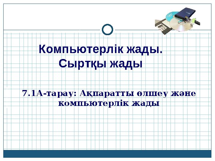 Компьютерлік жады. Сыртқы жады 7.1A-тарау: Ақпаратты өлшеу және компьютерлік жады