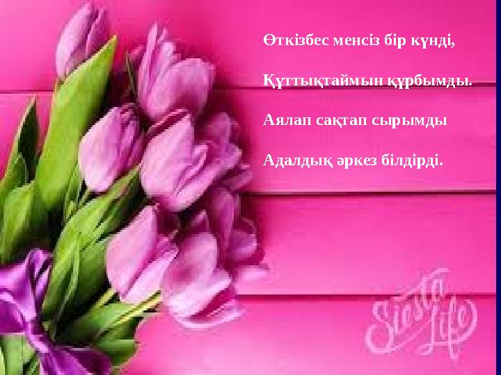 Өткізбес менсіз бір күнді, Құттықтаймын құрбымды. Аялап сақтап сырымды Адалдық әркез білдірді.