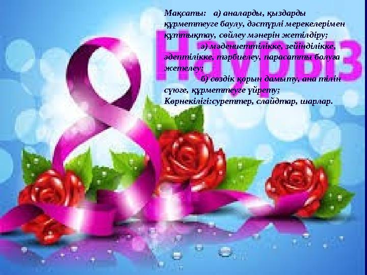 Мақсаты: а) аналарды, қыздарды құрметтеуге баулу, дәстүрлі мерекелерімен құттықтау, сөйлеу мәнерін жетілдіру; ә) мәдениеттіл