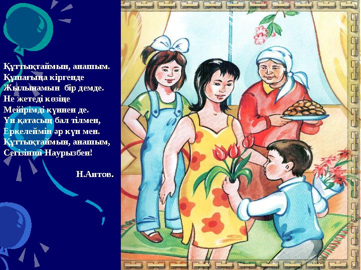 Құттықтаймын, анашым. Құшағыңа кіргенде Жылынамын бір демде. Не жетеді көзіңе Мейірімді күннен де. Үн қата