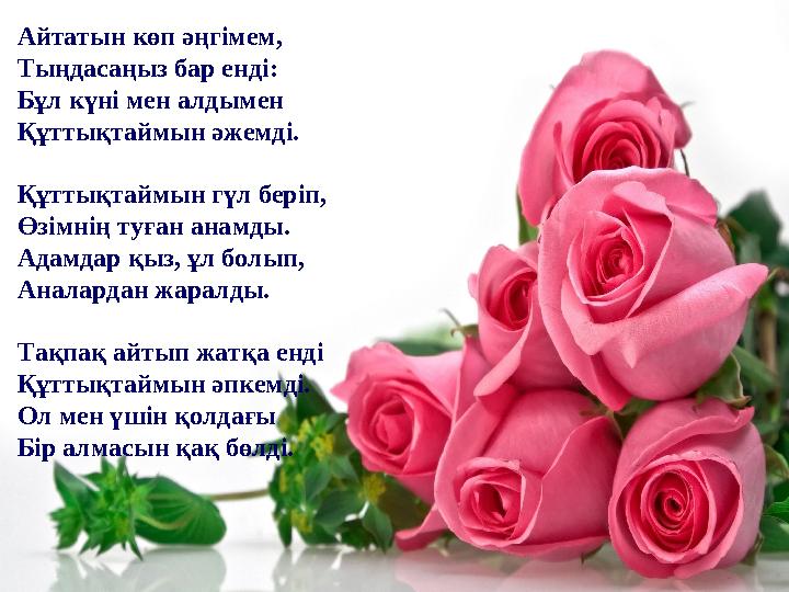 Айтатын көп әңгімем, Тыңдасаңыз бар енді : Бұл күні мен алдымен Құттықтаймын әжемді. Құттықтаймын гүл беріп, Өзімнің туған анамд