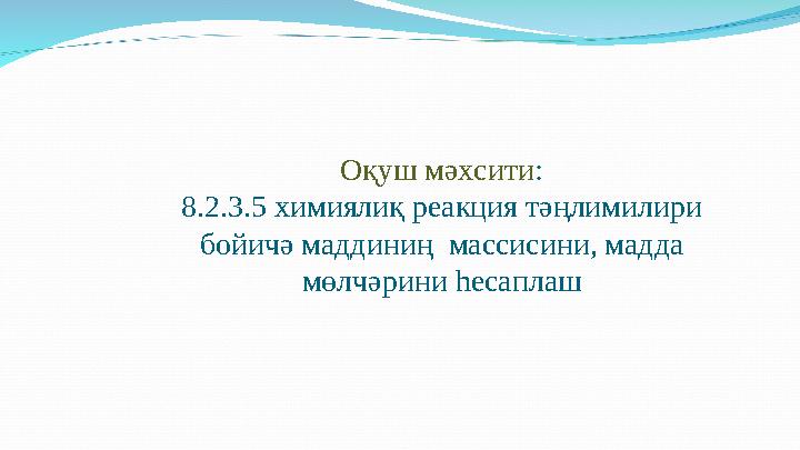 Оқуш мәхсити : 8.2.3.5 химиялиқ реакция тәңлимилири бойичә маддиниң массисини, мадда мөлчәрини һесаплаш