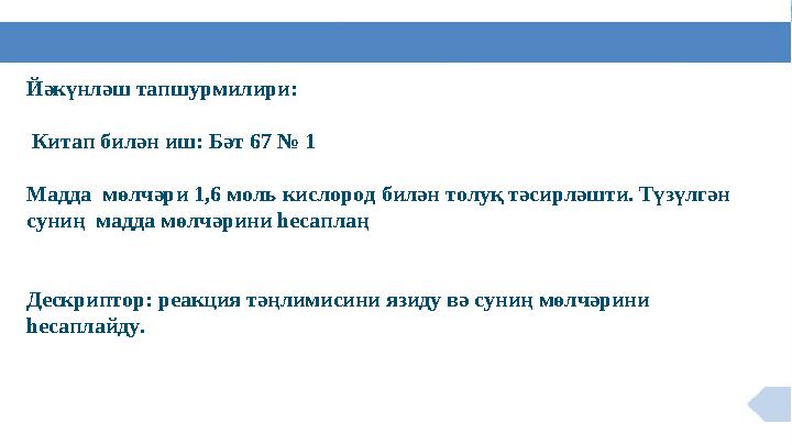 Йәкүнләш тапшурмилири: Китап билән иш: Бәт 67 № 1 Мадда мөлчәри 1,6 моль кислород билән толуқ тәсирләшти. Түзүлгән суниң