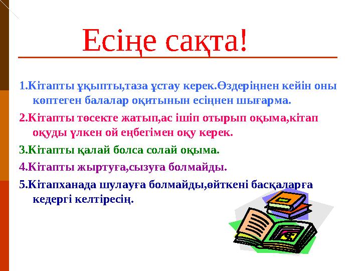 Есіңе сақта! 1 .Кітапты ұқыпты,таза ұстау керек.Өздеріңнен кейін оны көптеген балалар оқитынын есіңнен шығарма. 2.