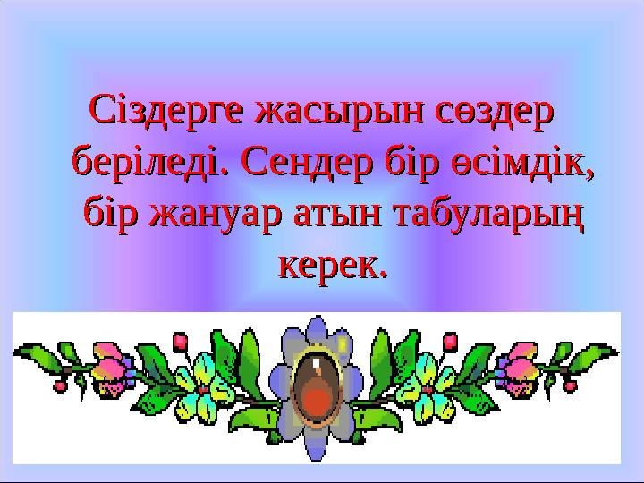 Сіздерге жасырын сөздер Сіздерге жасырын сөздер беріледі. Сендер бір өсімдік, беріледі. Сендер бір өсімдік, бір жануар атын та