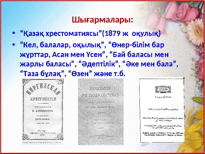 Шығармалары: • “ Қазақ хрестоматиясы”(1879 ж оқулық) • “ Кел, балалар, оқылық”, “Өнер-білім бар жұрттар, Асан мен Үсен”, “Бай