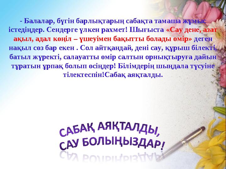 - Балалар, бүгін барлықтарың сабақта тамаша жұмыс істедіңдер. Сендерге үлкен рахмет! Шығыста «Сау дене, азат ақыл, адал көңіл