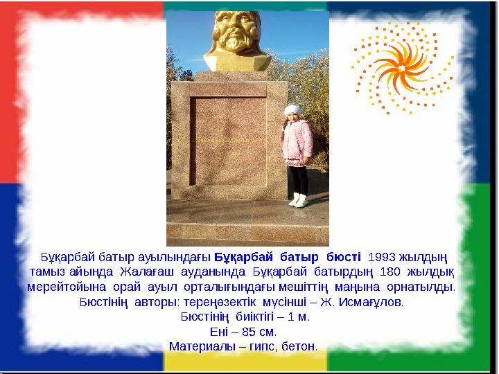 Бұқарбай батыр ауылындағы Бұқарбай батыр бюсті 1993 жылдың тамыз айында Жалағаш ауданында Бұқарбай батырдың 180 жылд