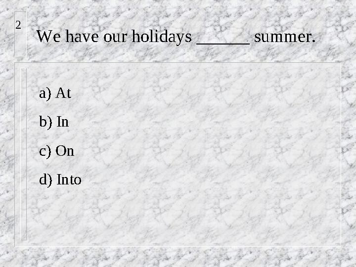 We have our holidays ______ summer. a) At b) In c) On d) Into2